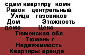 сдам квартиру 1комн. › Район ­ центральный › Улица ­ газовиков › Дом ­ 25/3 › Этажность дома ­ 10 › Цена ­ 12 000 - Тюменская обл., Тюмень г. Недвижимость » Квартиры аренда   . Тюменская обл.,Тюмень г.